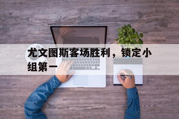 娱乐APP-尤文图斯客场胜利，锁定小组第一