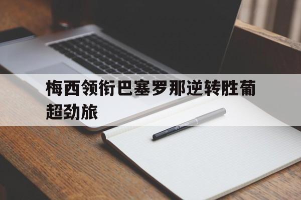 趣味预测-梅西领衔巴塞罗那逆转胜葡超劲旅的简单介绍