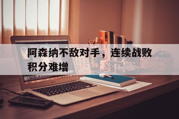 互动娱乐平台-阿森纳不敌对手，连续战败积分难增