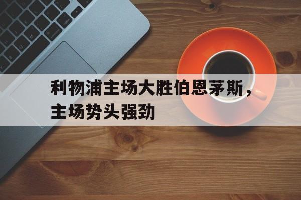 娱乐APP-利物浦主场大胜伯恩茅斯，主场势头强劲(利物浦对伯恩利历史战绩)