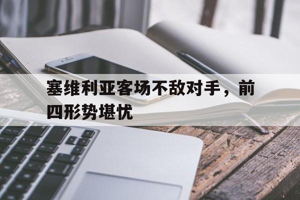 娱乐APP-关于塞维利亚客场不敌对手，前四形势堪忧的信息