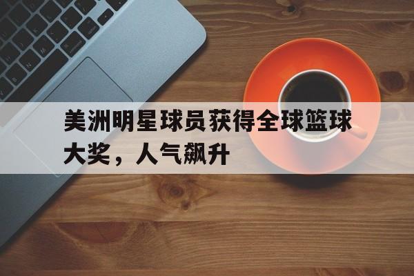 趣味预测-美洲明星球员获得全球篮球大奖,人气飙升是真的吗