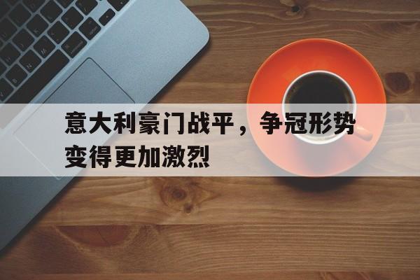 意大利豪门战平,争冠形势变得更加激烈 意大利豪门战平,争冠形势变得更加激烈