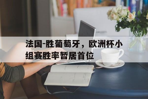 法国-胜葡萄牙，欧洲杯小组赛胜率暂居首位