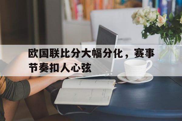 互动娱乐平台-包含欧国联比分大幅分化，赛事节奏扣人心弦的词条