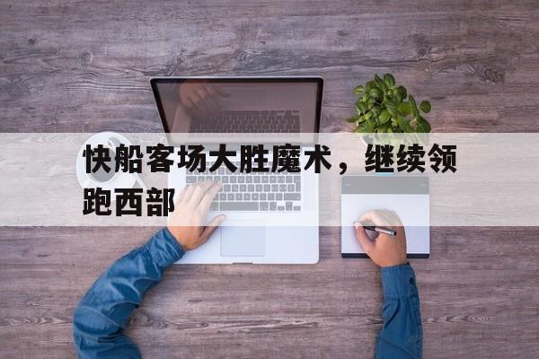 娱乐新体验-快船客场大胜魔术,继续领跑西部球队
