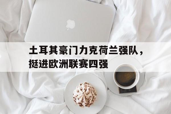 娱乐挑战-土耳其豪门力克荷兰强队，挺进欧洲联赛四强的简单介绍